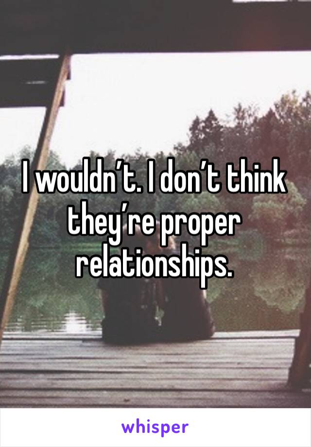 I wouldn’t. I don’t think they’re proper relationships. 