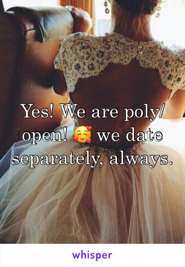 Yes! We are poly/open! 🥰 we date separately, always. 