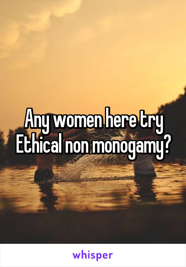 Any women here try Ethical non monogamy?