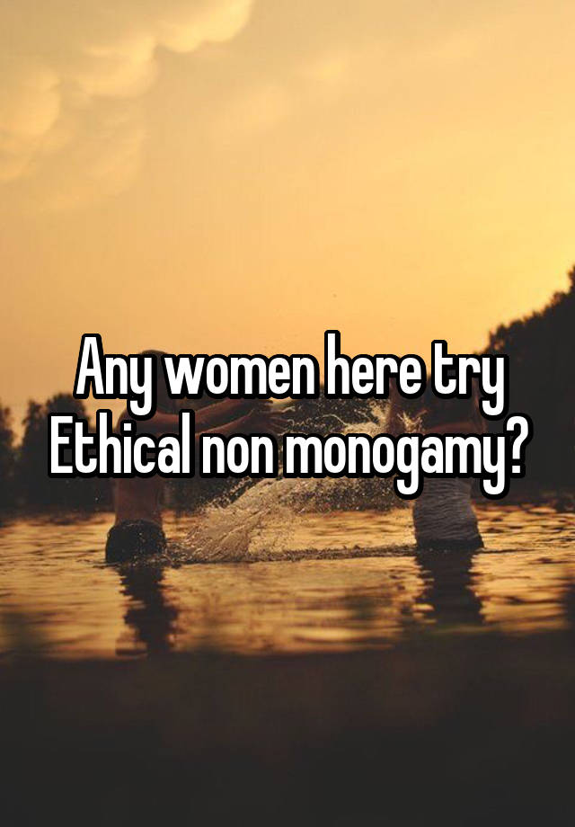 Any women here try Ethical non monogamy?