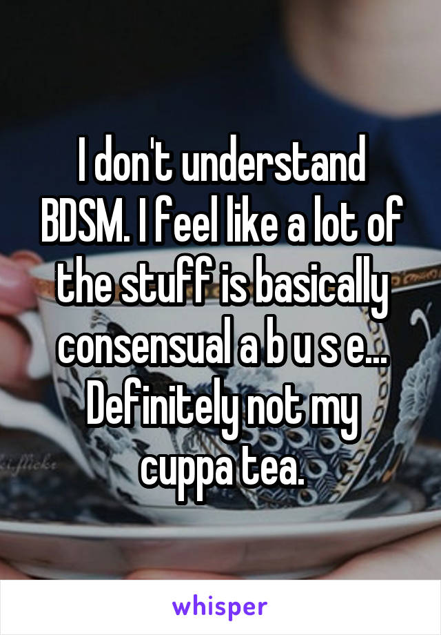 I don't understand BDSM. I feel like a lot of the stuff is basically consensual a b u s e...
Definitely not my cuppa tea.