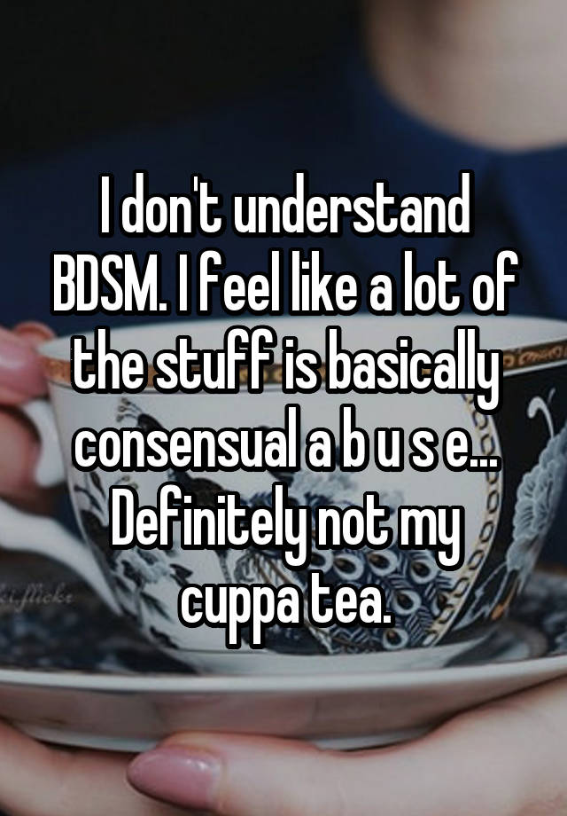 I don't understand BDSM. I feel like a lot of the stuff is basically consensual a b u s e...
Definitely not my cuppa tea.