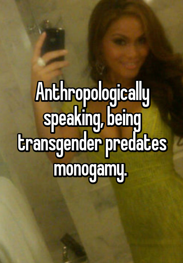 Anthropologically speaking, being transgender predates monogamy. 