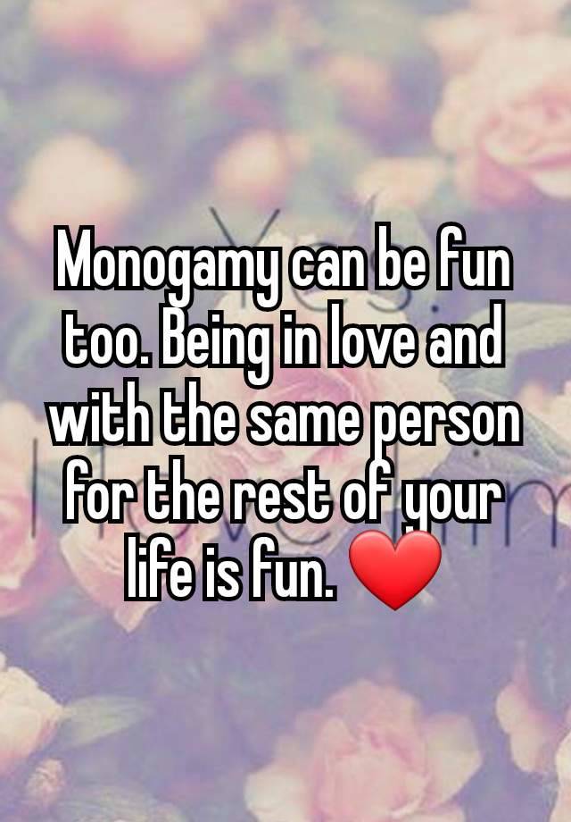 Monogamy can be fun too. Being in love and with the same person for the rest of your life is fun. ❤