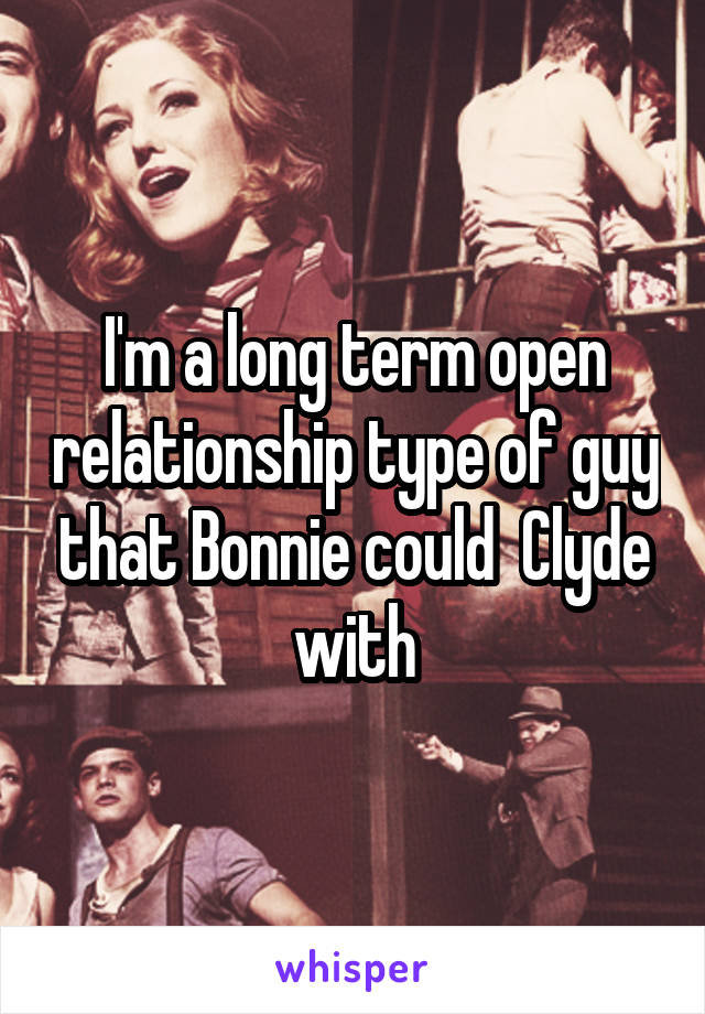 I'm a long term open relationship type of guy that Bonnie could  Clyde with