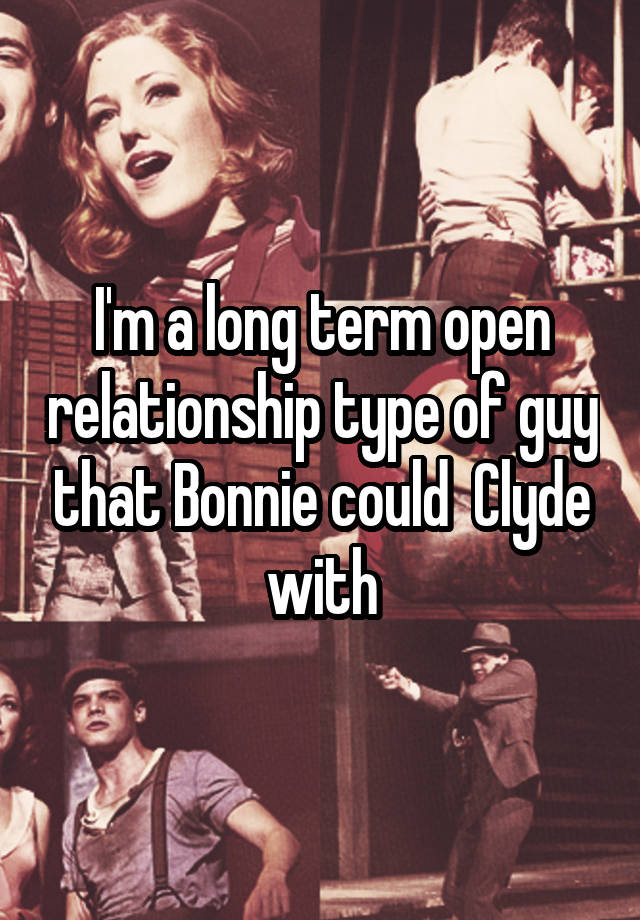 I'm a long term open relationship type of guy that Bonnie could  Clyde with