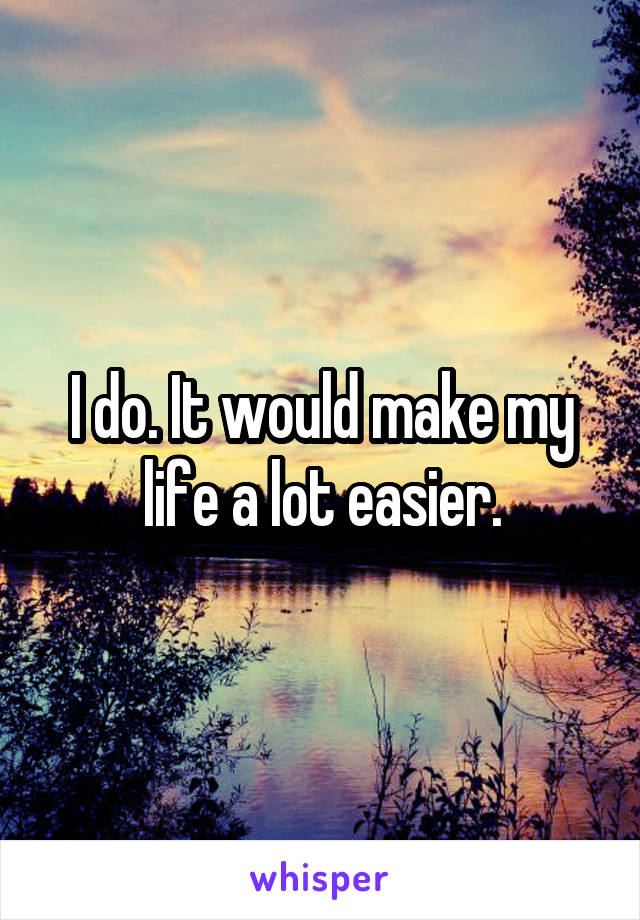 I do. It would make my life a lot easier.