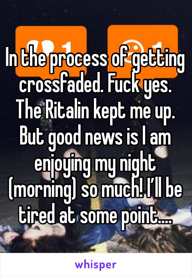 In the process of getting crossfaded. Fuck yes. The Ritalin kept me up. But good news is I am enjoying my night (morning) so much! I’ll be tired at some point….