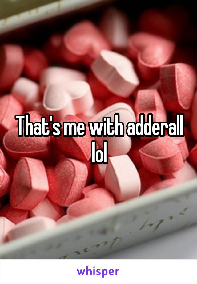 That's me with adderall lol