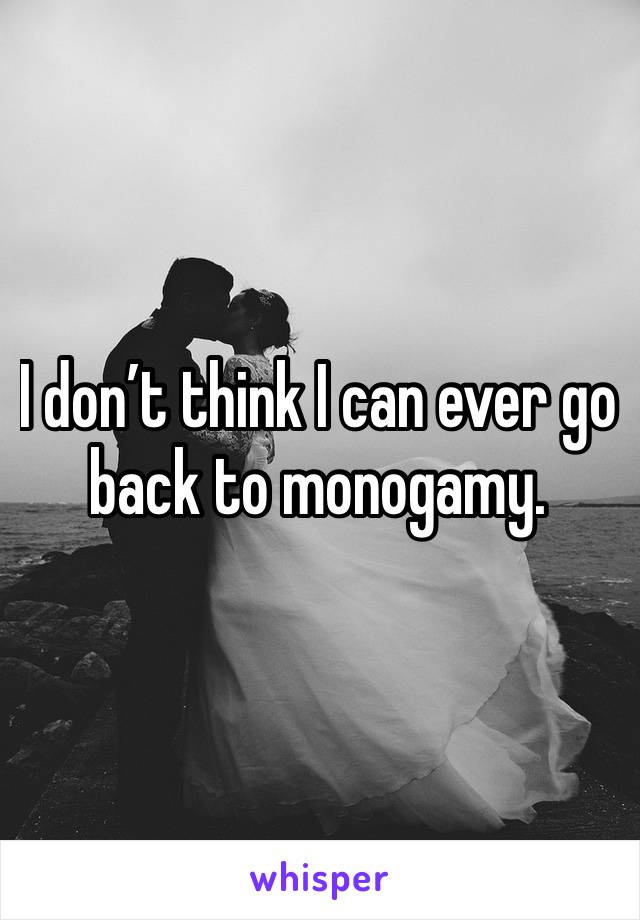 I don’t think I can ever go back to monogamy. 