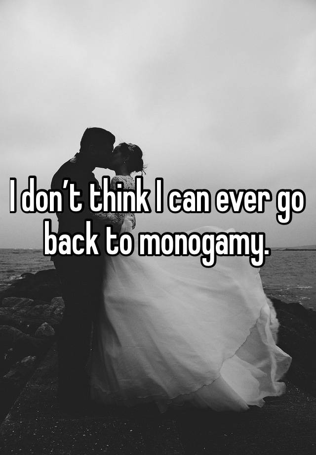 I don’t think I can ever go back to monogamy. 