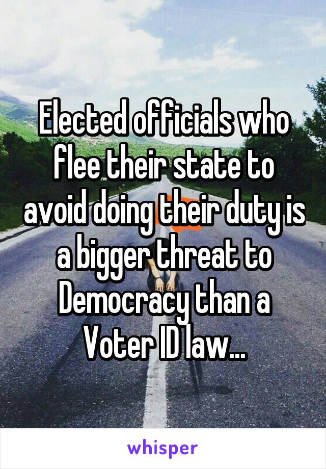 Elected officials who flee their state to avoid doing their duty is a bigger threat to Democracy than a Voter ID law...