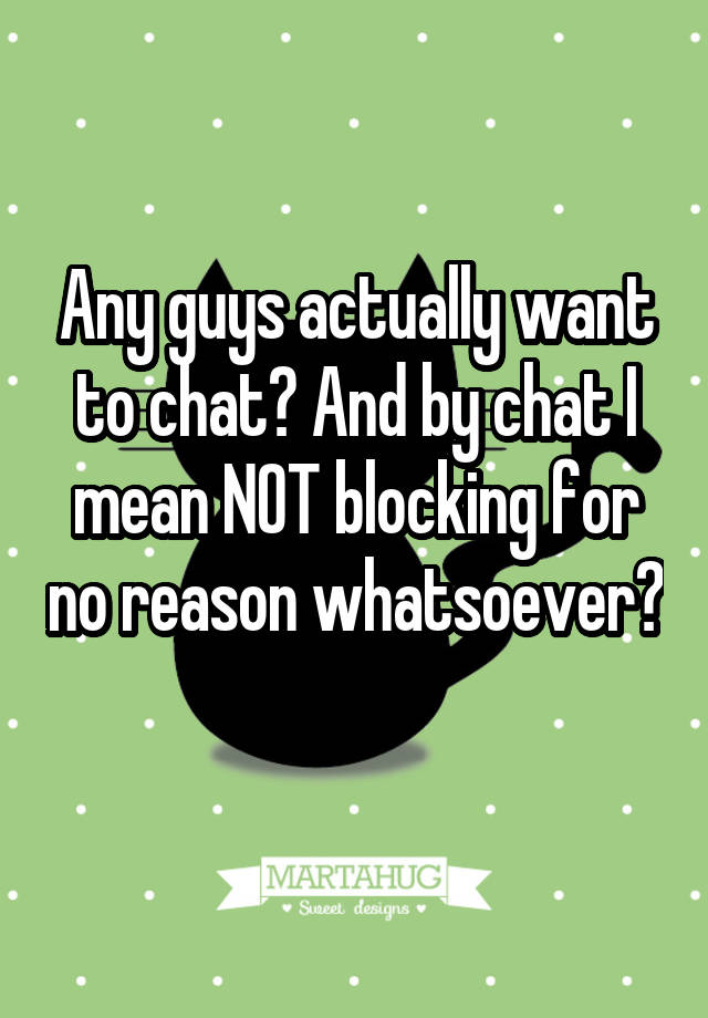 Any guys actually want to chat? And by chat I mean NOT blocking for no reason whatsoever? 