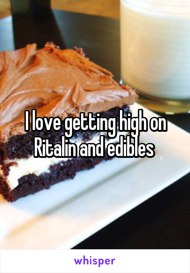 I love getting high on Ritalin and edibles 