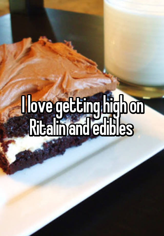 I love getting high on Ritalin and edibles 