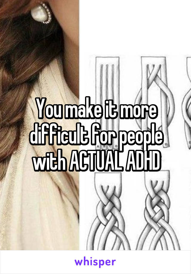 You make it more difficult for people with ACTUAL ADHD