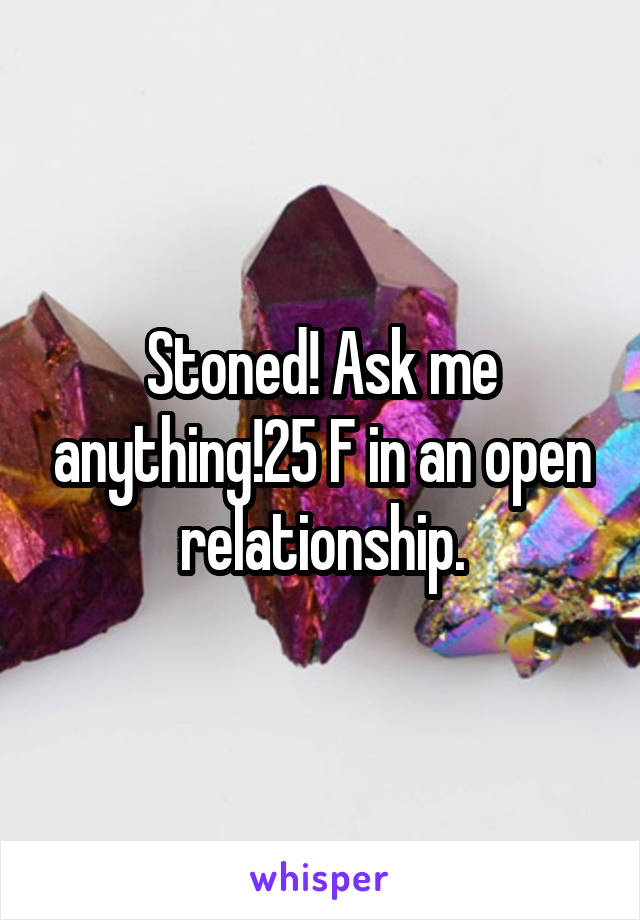 Stoned! Ask me anything!25 F in an open relationship.