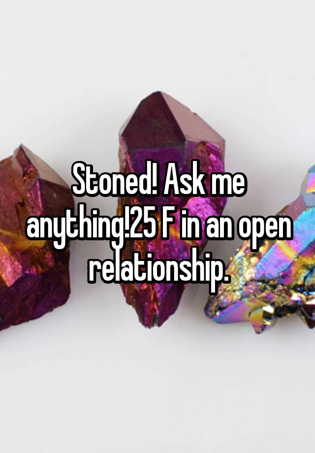 Stoned! Ask me anything!25 F in an open relationship.