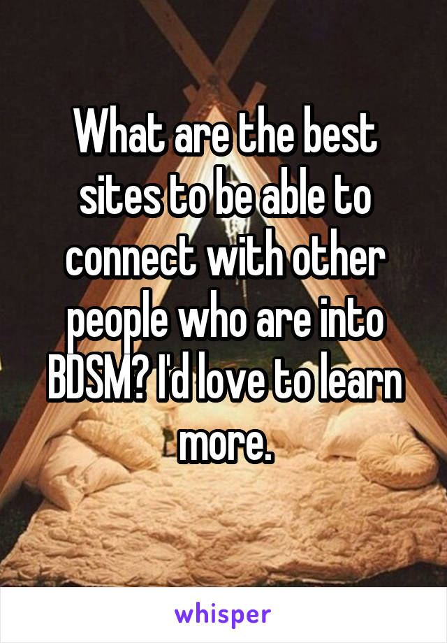 What are the best sites to be able to connect with other people who are into BDSM? I'd love to learn more.
