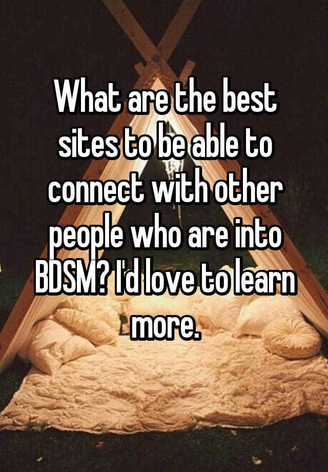 What are the best sites to be able to connect with other people who are into BDSM? I'd love to learn more.
