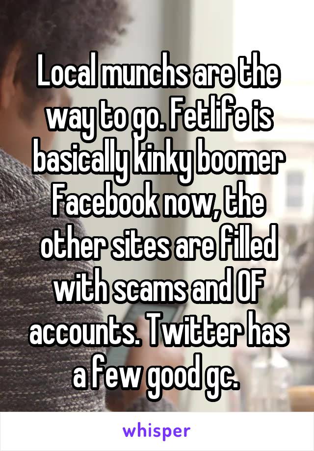 Local munchs are the way to go. Fetlife is basically kinky boomer Facebook now, the other sites are filled with scams and OF accounts. Twitter has a few good gc. 