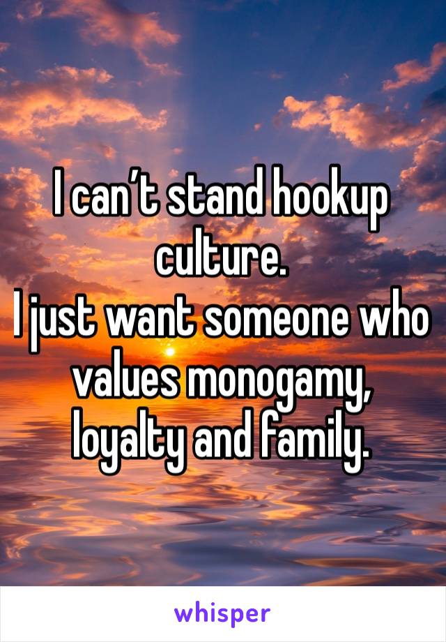 I can’t stand hookup culture.
I just want someone who values monogamy, loyalty and family.