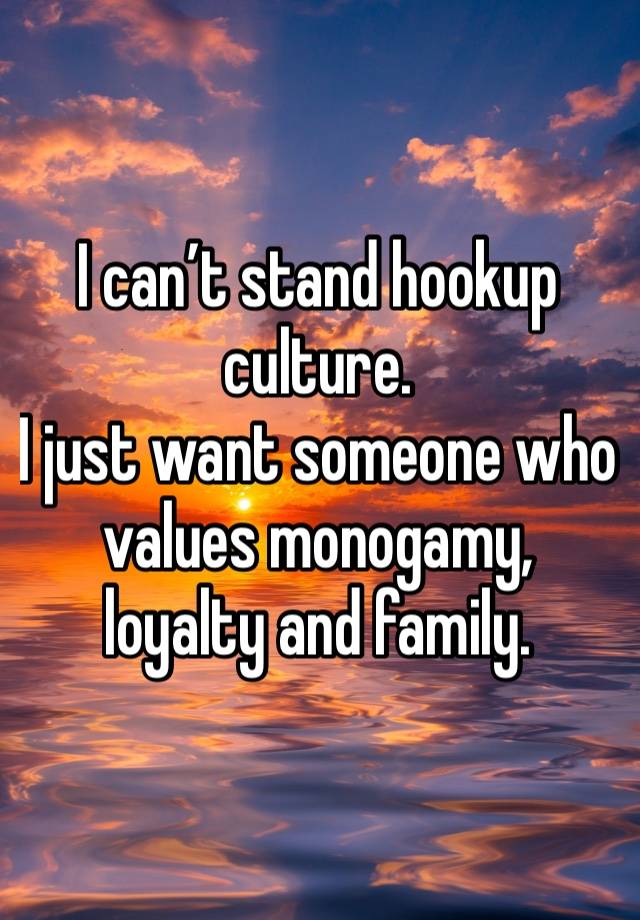 I can’t stand hookup culture.
I just want someone who values monogamy, loyalty and family.