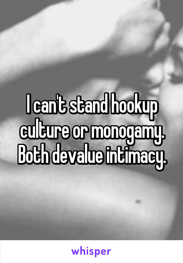 I can't stand hookup culture or monogamy. Both devalue intimacy.