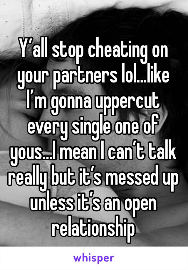 Y’all stop cheating on your partners lol…like I’m gonna uppercut every single one of yous…I mean I can’t talk really but it’s messed up unless it’s an open relationship 