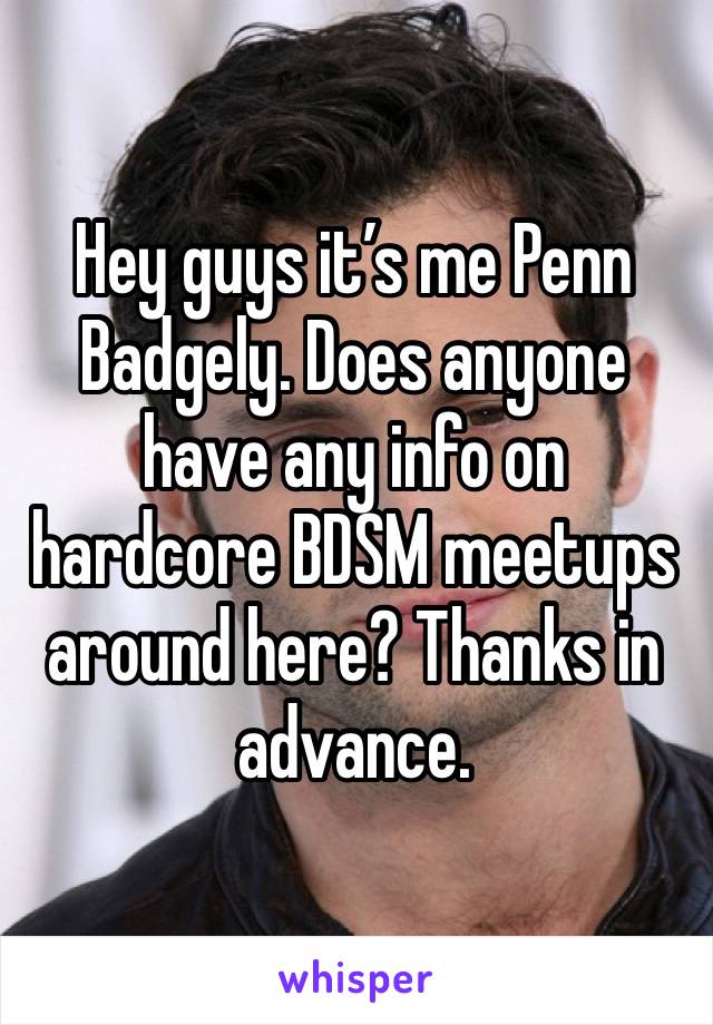 Hey guys it’s me Penn Badgely. Does anyone have any info on hardcore BDSM meetups around here? Thanks in advance. 