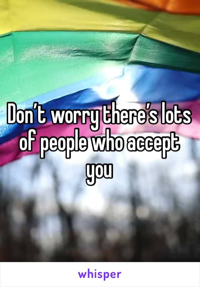 Don’t worry there’s lots of people who accept you