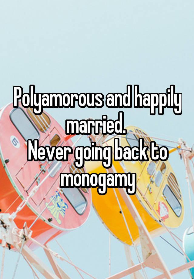 Polyamorous and happily married. 
Never going back to monogamy