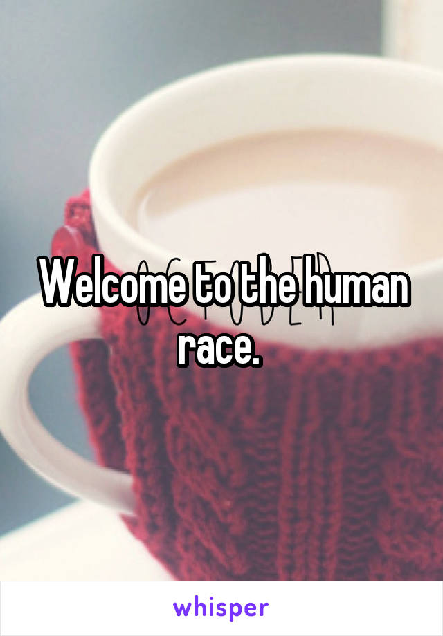 Welcome to the human race. 