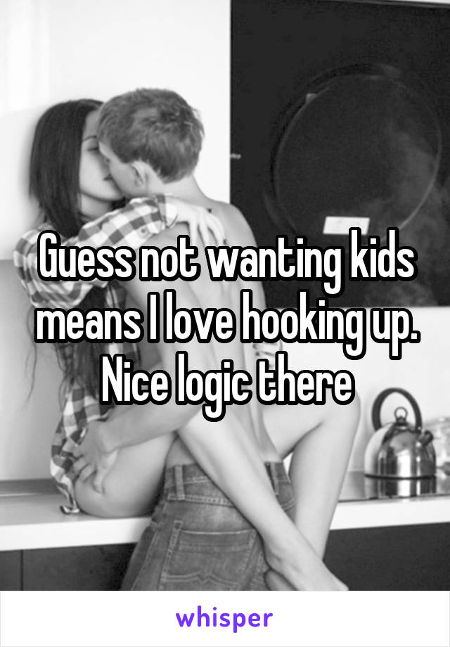 Guess not wanting kids means I love hooking up. Nice logic there