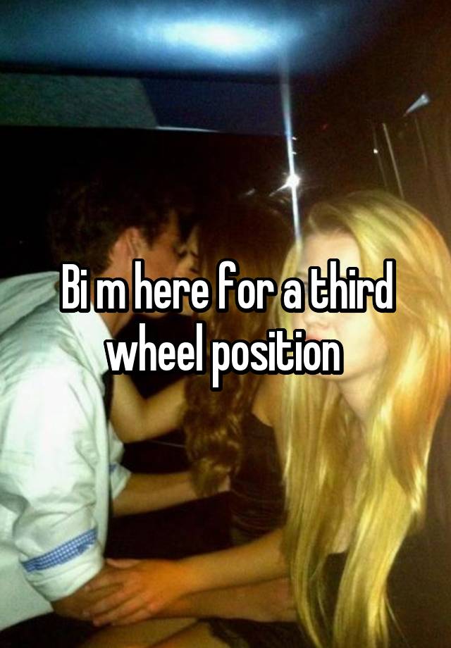 Bi m here for a third wheel position 