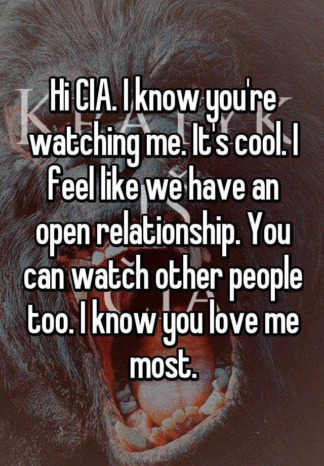 Hi CIA. I know you're watching me. It's cool. I feel like we have an open relationship. You can watch other people too. I know you love me most.