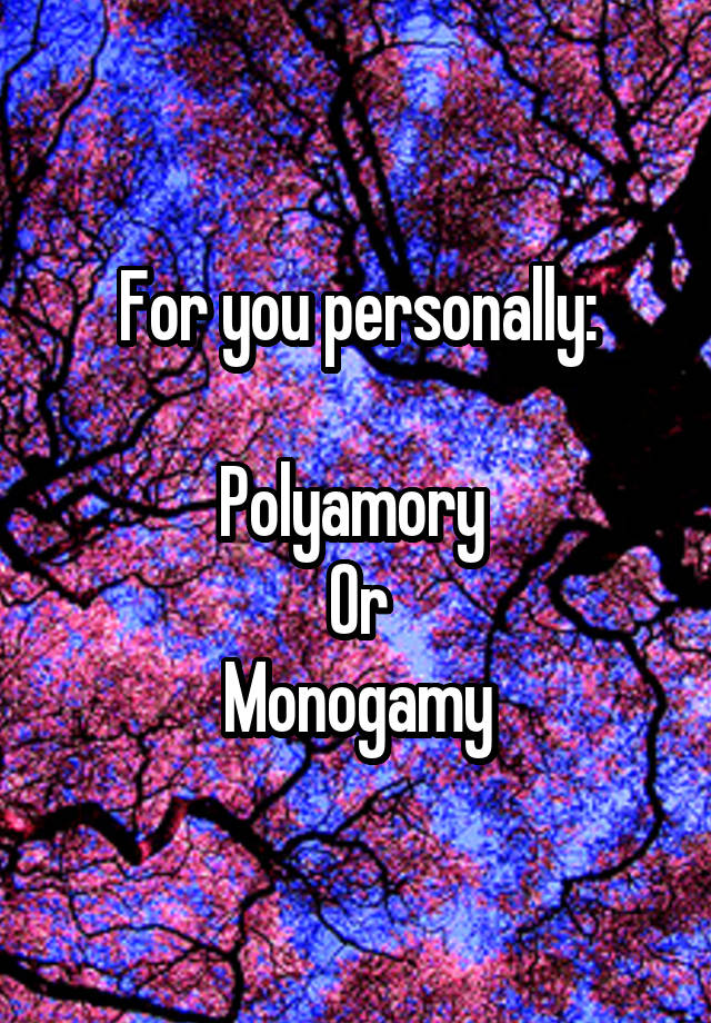 For you personally:

Polyamory 
Or
Monogamy