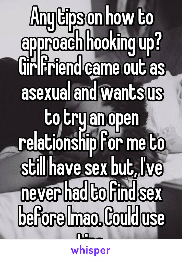 Any tips on how to approach hooking up? Girlfriend came out as asexual and wants us to try an open relationship for me to still have sex but, I've never had to find sex before lmao. Could use tips.