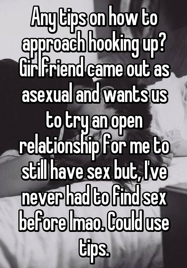 Any tips on how to approach hooking up? Girlfriend came out as asexual and wants us to try an open relationship for me to still have sex but, I've never had to find sex before lmao. Could use tips.