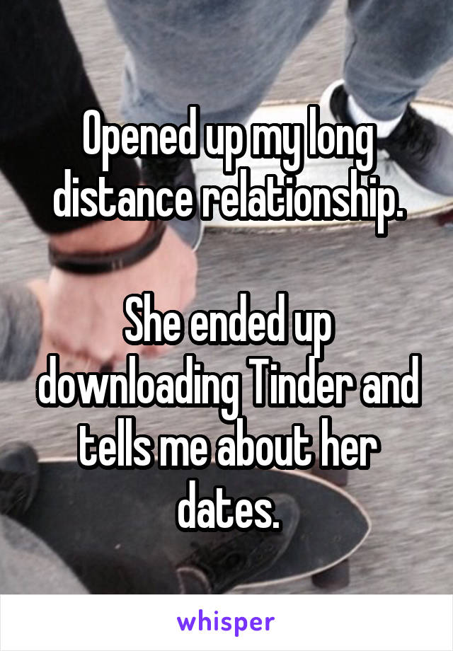 Opened up my long distance relationship.

She ended up downloading Tinder and tells me about her dates.