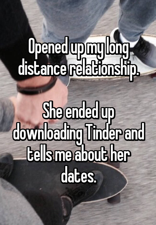 Opened up my long distance relationship.

She ended up downloading Tinder and tells me about her dates.