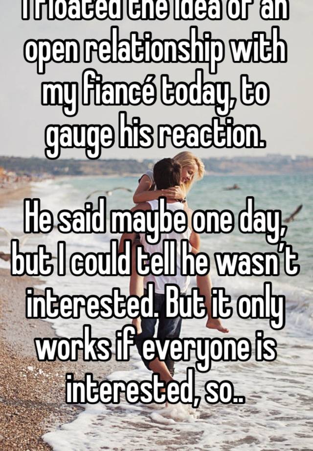 I floated the idea of an open relationship with my fiancé today, to gauge his reaction.

He said maybe one day, but I could tell he wasn’t interested. But it only works if everyone is interested, so..