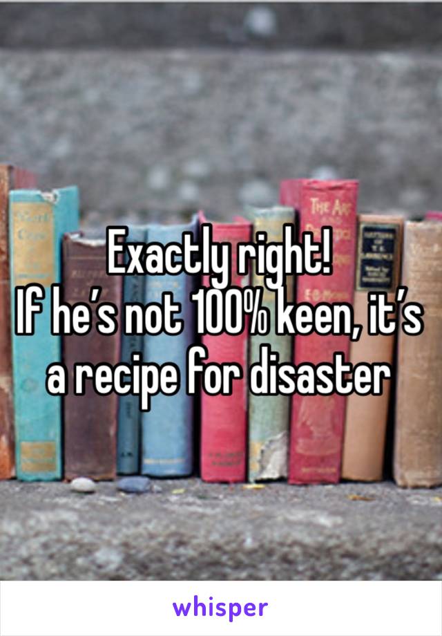 Exactly right! 
If he’s not 100% keen, it’s a recipe for disaster 