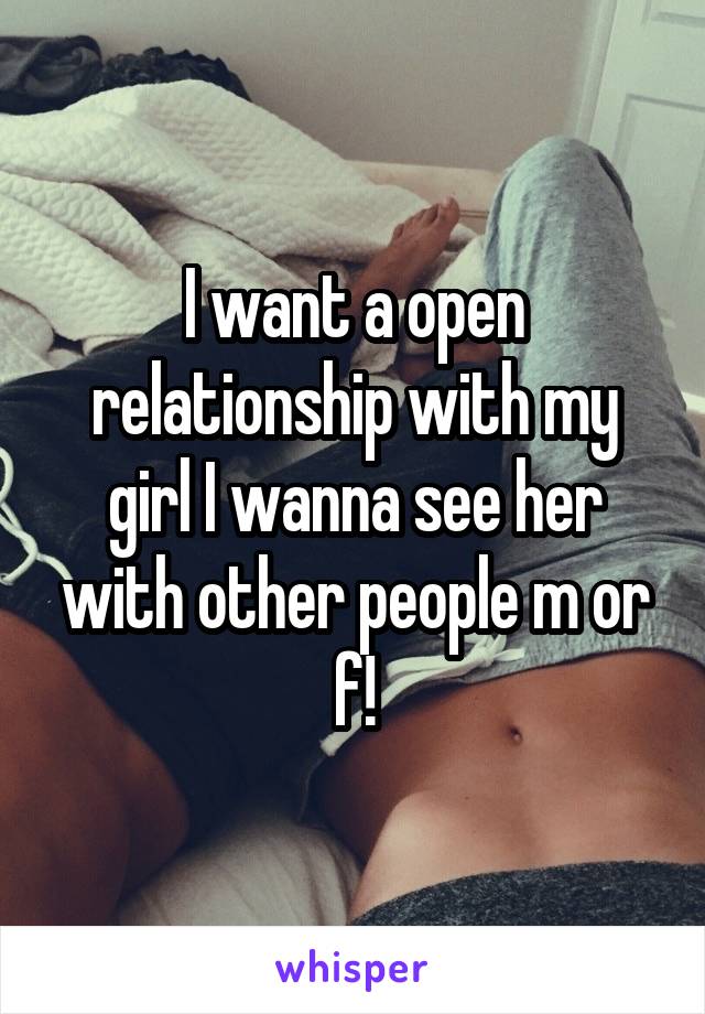 I want a open relationship with my girl I wanna see her with other people m or f!