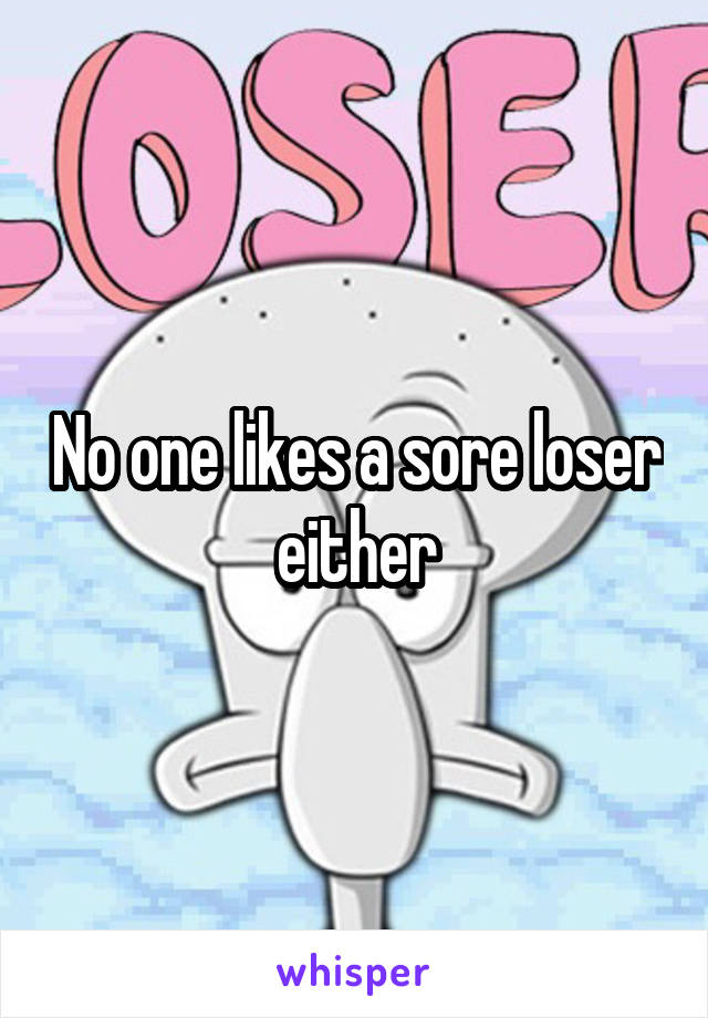 No one likes a sore loser either