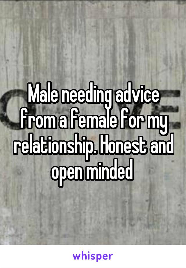 Male needing advice from a female for my relationship. Honest and open minded 