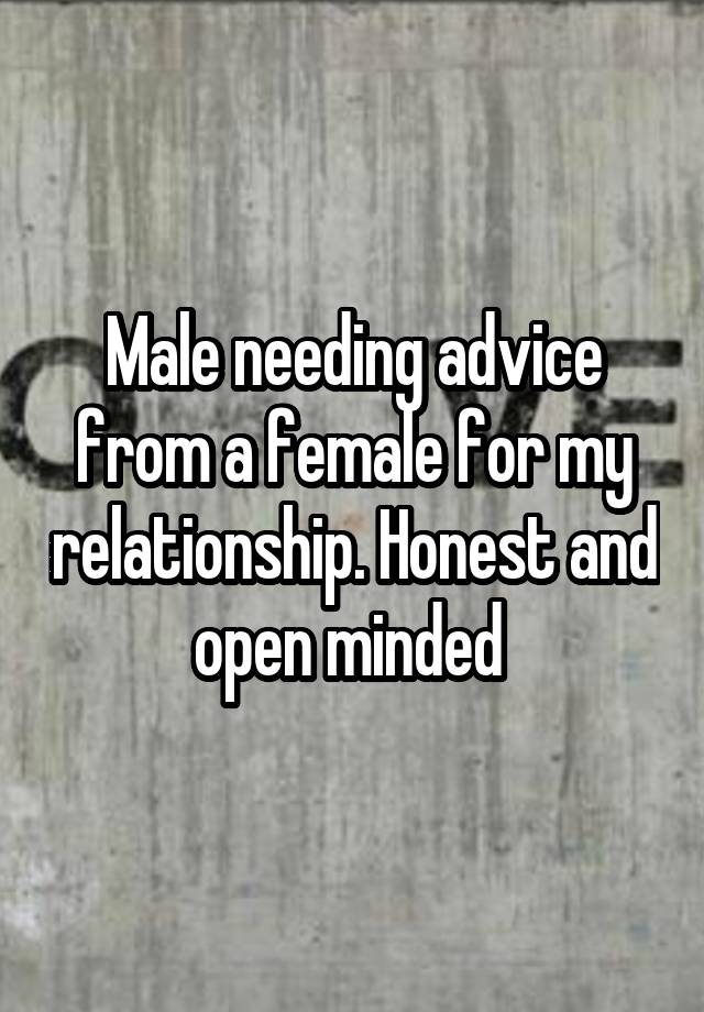 Male needing advice from a female for my relationship. Honest and open minded 