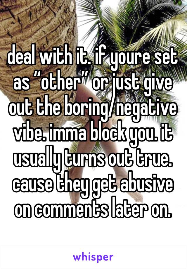 deal with it. if youre set as “other” or just give out the boring/negative vibe. imma block you. it usually turns out true. cause they get abusive on comments later on. 