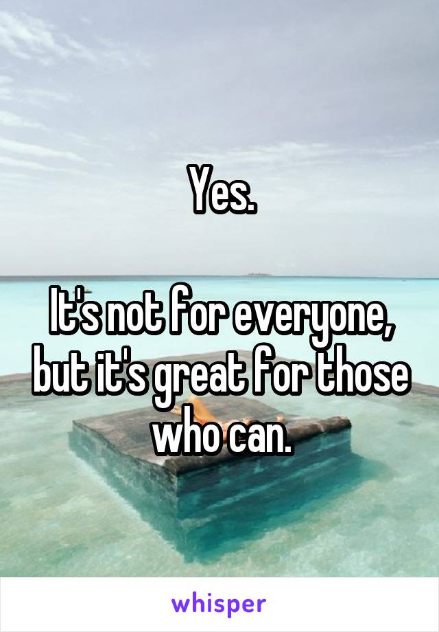 Yes.

It's not for everyone, but it's great for those who can.