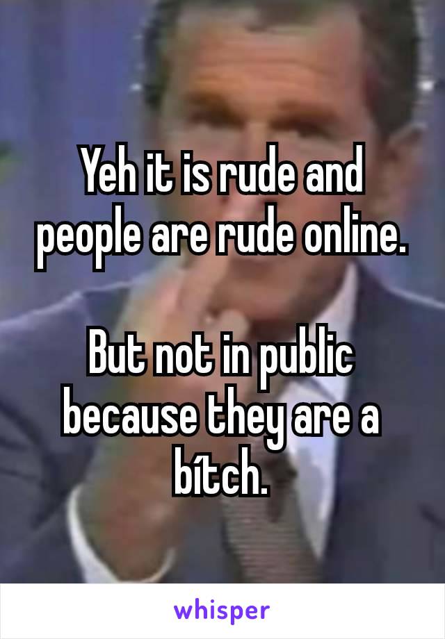 Yeh it is rude and people are rude online.

But not in public because they are a bítch.